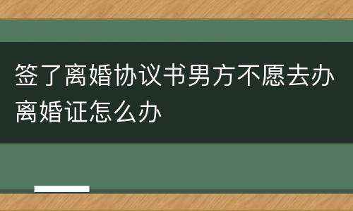 签了离婚协议书男方不愿去办离婚证怎么办