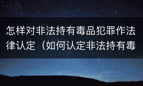 怎样对非法持有毒品犯罪作法律认定（如何认定非法持有毒品罪）