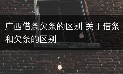 广西借条欠条的区别 关于借条和欠条的区别