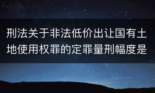 刑法关于非法低价出让国有土地使用权罪的定罪量刑幅度是怎样的