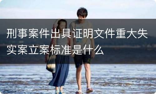 刑事案件出具证明文件重大失实案立案标准是什么