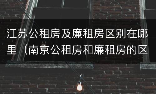 江苏公租房及廉租房区别在哪里（南京公租房和廉租房的区别）