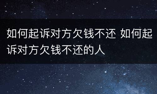 如何起诉对方欠钱不还 如何起诉对方欠钱不还的人