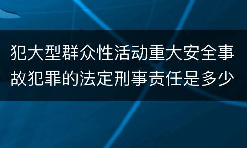 犯大型群众性活动重大安全事故犯罪的法定刑事责任是多少