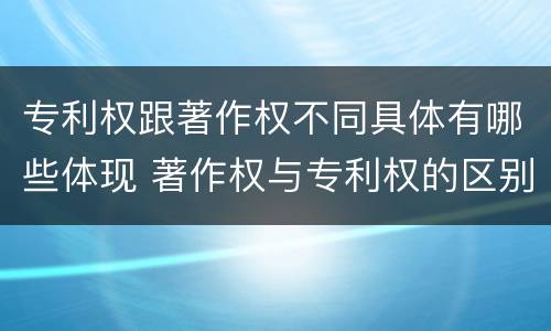 专利权跟著作权不同具体有哪些体现 著作权与专利权的区别有哪些