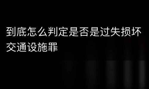 到底怎么判定是否是过失损坏交通设施罪