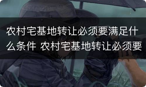 农村宅基地转让必须要满足什么条件 农村宅基地转让必须要满足什么条件才能办理