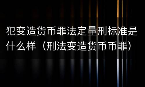 犯变造货币罪法定量刑标准是什么样（刑法变造货币币罪）