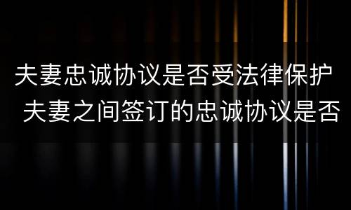 夫妻忠诚协议是否受法律保护 夫妻之间签订的忠诚协议是否受法律保护