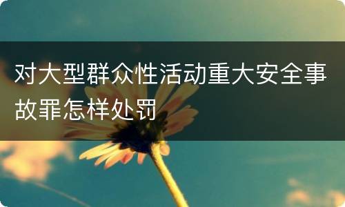 对大型群众性活动重大安全事故罪怎样处罚