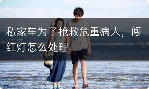 私家车为了抢救危重病人，闯红灯怎么处理