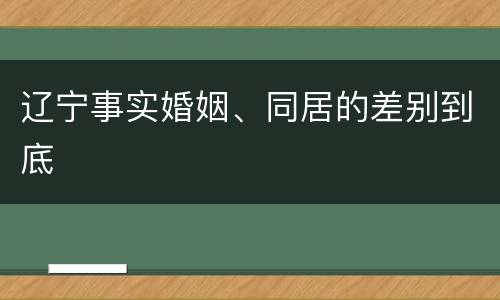 辽宁事实婚姻、同居的差别到底