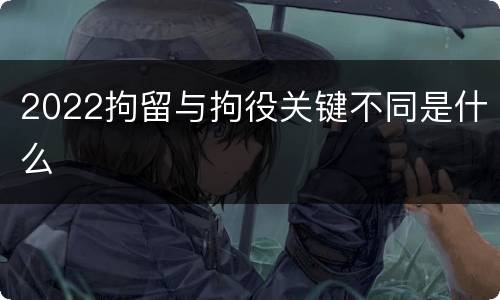 2022拘留与拘役关键不同是什么