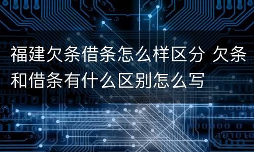 福建欠条借条怎么样区分 欠条和借条有什么区别怎么写