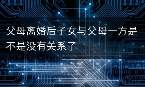 父母离婚后子女与父母一方是不是没有关系了