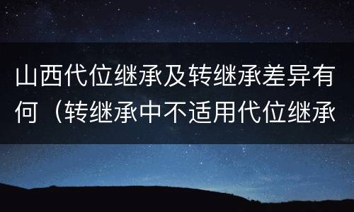 山西代位继承及转继承差异有何（转继承中不适用代位继承）