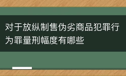 对于放纵制售伪劣商品犯罪行为罪量刑幅度有哪些