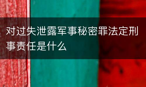对过失泄露军事秘密罪法定刑事责任是什么
