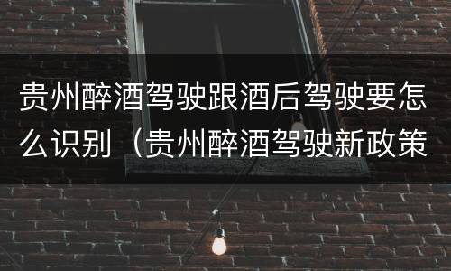 贵州醉酒驾驶跟酒后驾驶要怎么识别（贵州醉酒驾驶新政策）