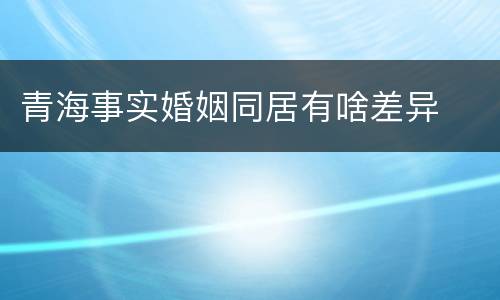 青海事实婚姻同居有啥差异