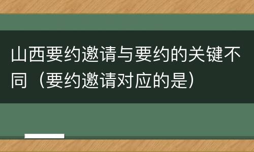 山西要约邀请与要约的关键不同（要约邀请对应的是）