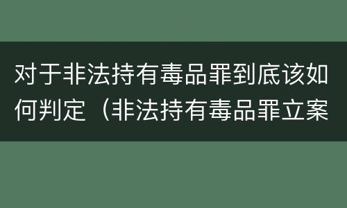 对于非法持有毒品罪到底该如何判定（非法持有毒品罪立案标准）