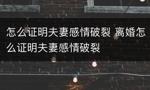 怎么证明夫妻感情破裂 离婚怎么证明夫妻感情破裂