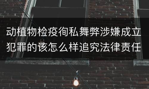 动植物检疫徇私舞弊涉嫌成立犯罪的该怎么样追究法律责任