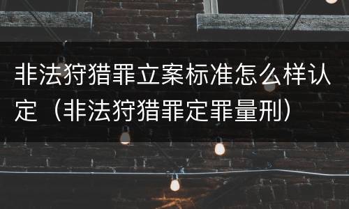 非法狩猎罪立案标准怎么样认定（非法狩猎罪定罪量刑）