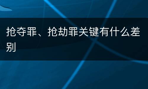 抢夺罪、抢劫罪关键有什么差别
