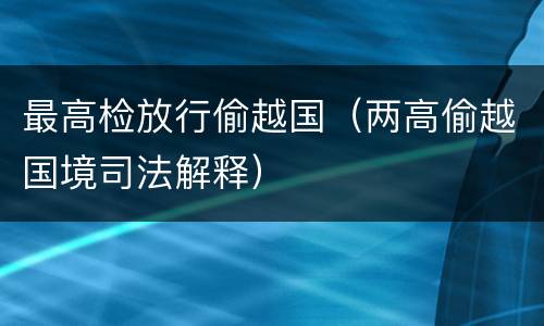 最高检放行偷越国（两高偷越国境司法解释）