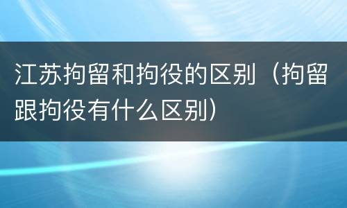 江苏拘留和拘役的区别（拘留跟拘役有什么区别）
