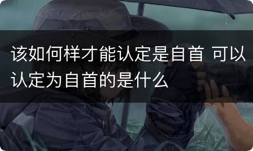 该如何样才能认定是自首 可以认定为自首的是什么