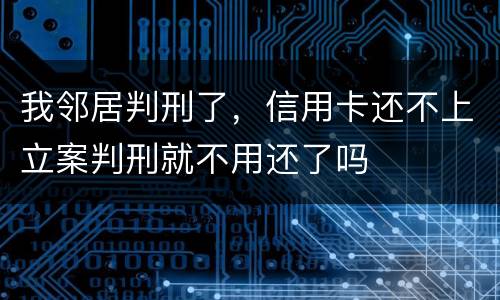 我邻居判刑了，信用卡还不上立案判刑就不用还了吗