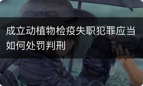 成立动植物检疫失职犯罪应当如何处罚判刑