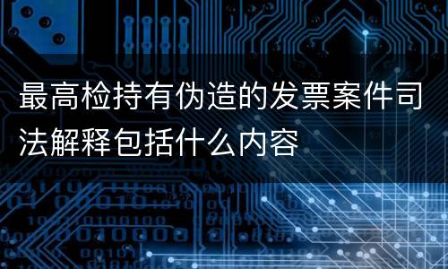 最高检持有伪造的发票案件司法解释包括什么内容