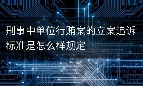 刑事中单位行贿案的立案追诉标准是怎么样规定