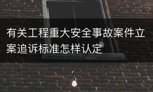 有关工程重大安全事故案件立案追诉标准怎样认定