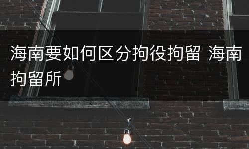 海南要如何区分拘役拘留 海南拘留所