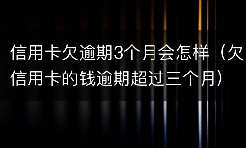 信用卡欠逾期3个月会怎样（欠信用卡的钱逾期超过三个月）