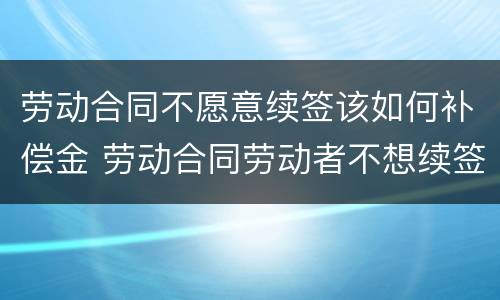 劳动合同不愿意续签该如何补偿金 劳动合同劳动者不想续签