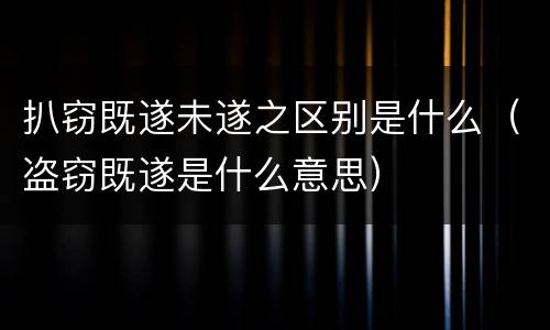 扒窃既遂未遂之区别是什么（盗窃既遂是什么意思）