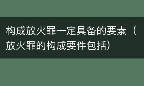 构成放火罪一定具备的要素（放火罪的构成要件包括）