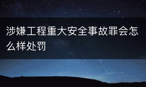 涉嫌工程重大安全事故罪会怎么样处罚