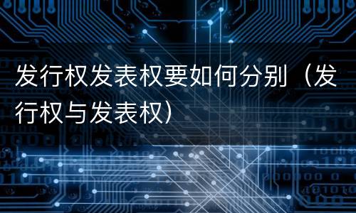 发行权发表权要如何分别（发行权与发表权）