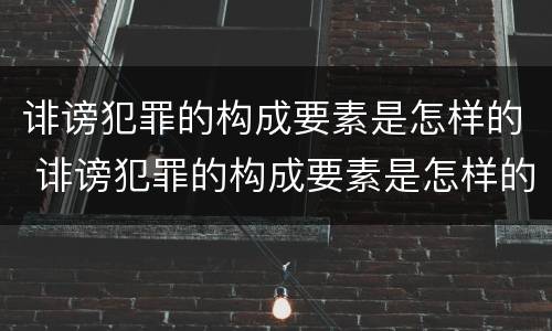 诽谤犯罪的构成要素是怎样的 诽谤犯罪的构成要素是怎样的呢
