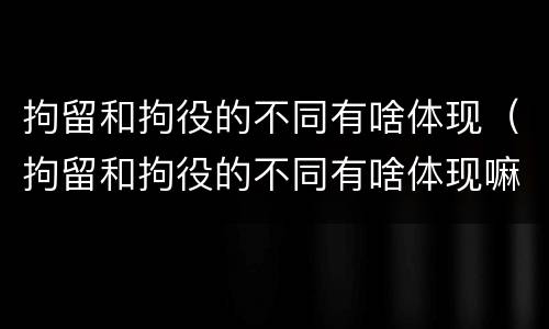 拘留和拘役的不同有啥体现（拘留和拘役的不同有啥体现嘛）