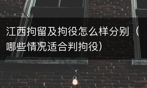 江西拘留及拘役怎么样分别（哪些情况适合判拘役）