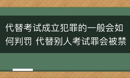 代替考试成立犯罪的一般会如何判罚 代替别人考试罪会被禁考么