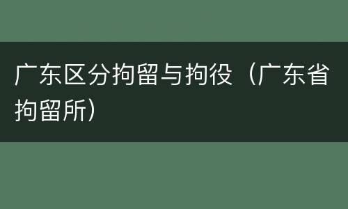 广东区分拘留与拘役（广东省拘留所）